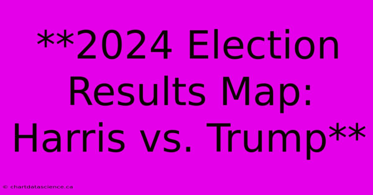 **2024 Election Results Map: Harris Vs. Trump**