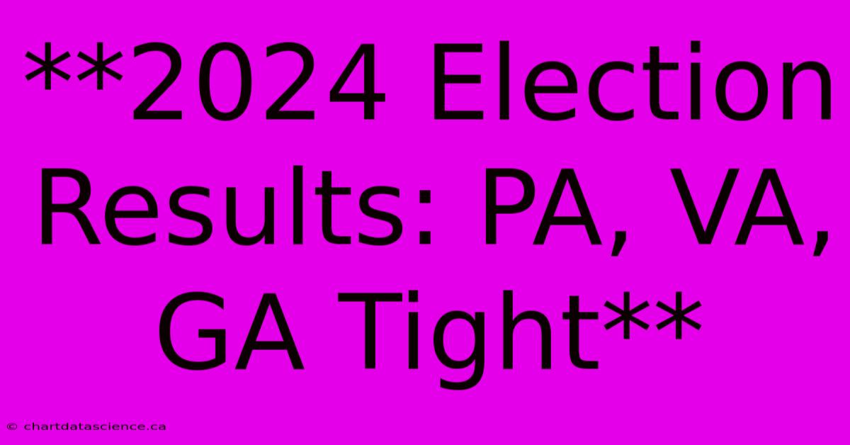 **2024 Election Results: PA, VA, GA Tight**