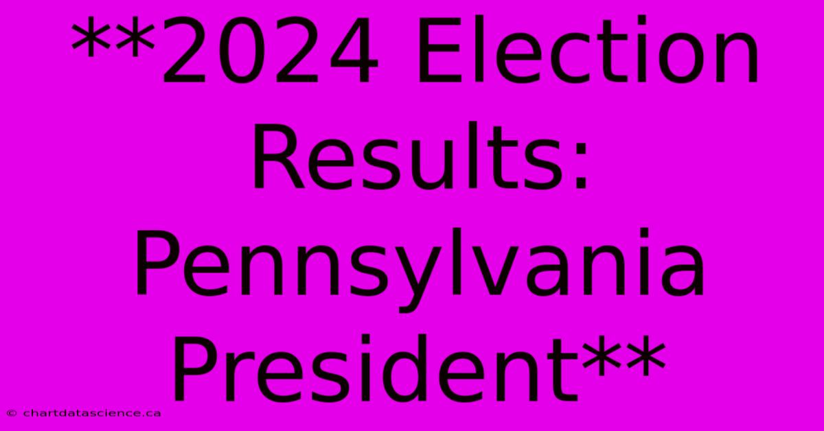 **2024 Election Results: Pennsylvania President** 