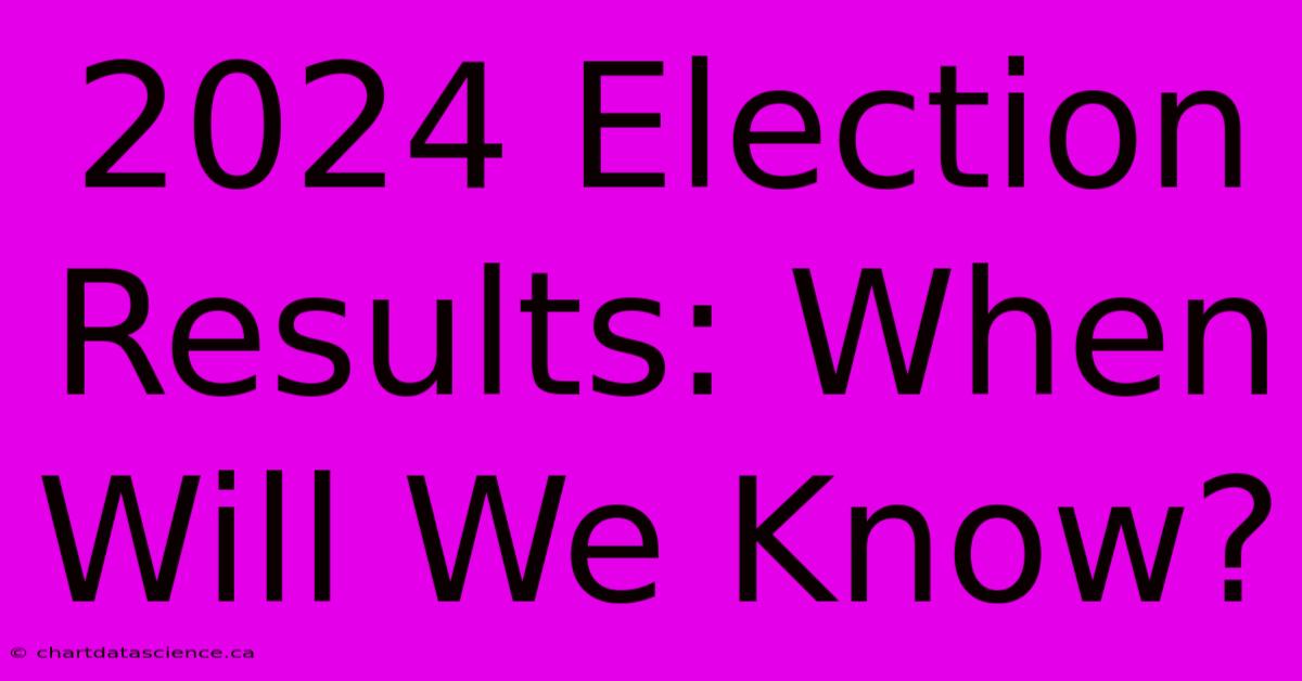 2024 Election Results: When Will We Know?