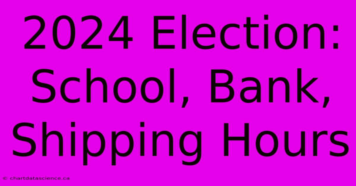 2024 Election: School, Bank, Shipping Hours