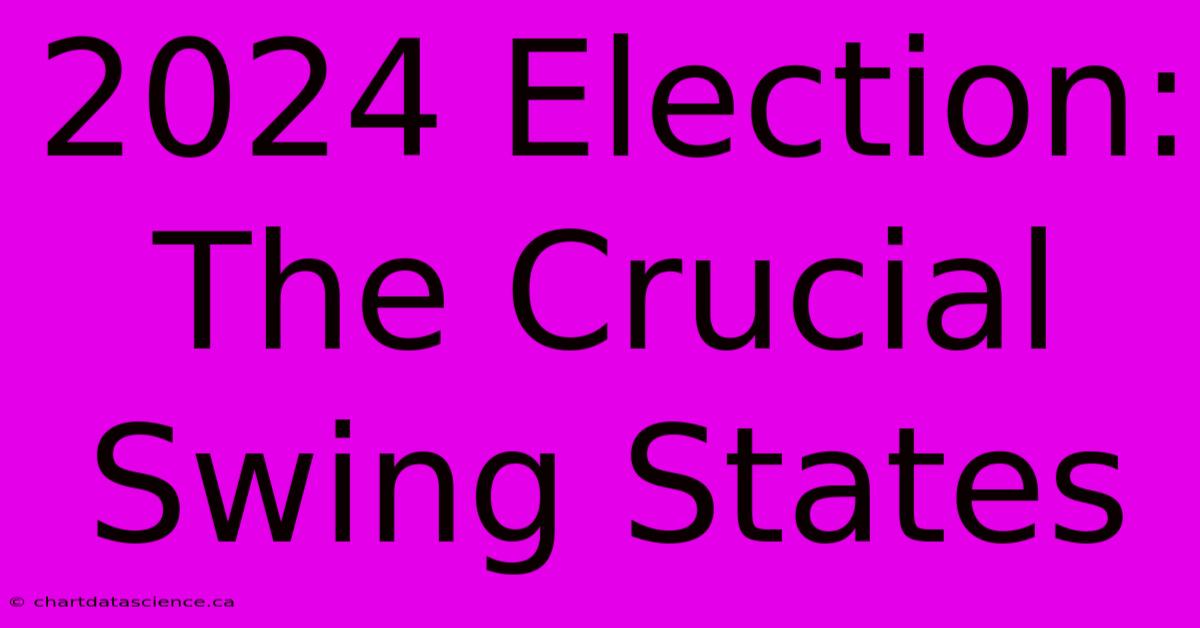 2024 Election: The Crucial Swing States