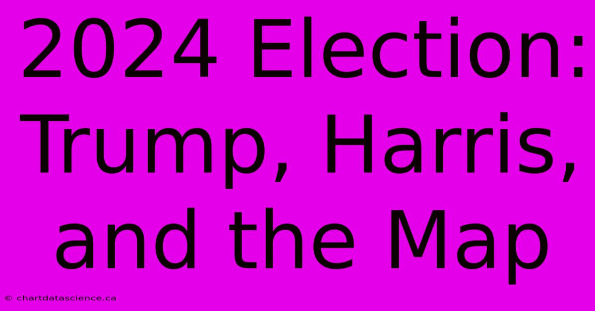 2024 Election: Trump, Harris, And The Map