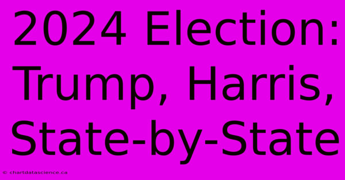 2024 Election: Trump, Harris, State-by-State 