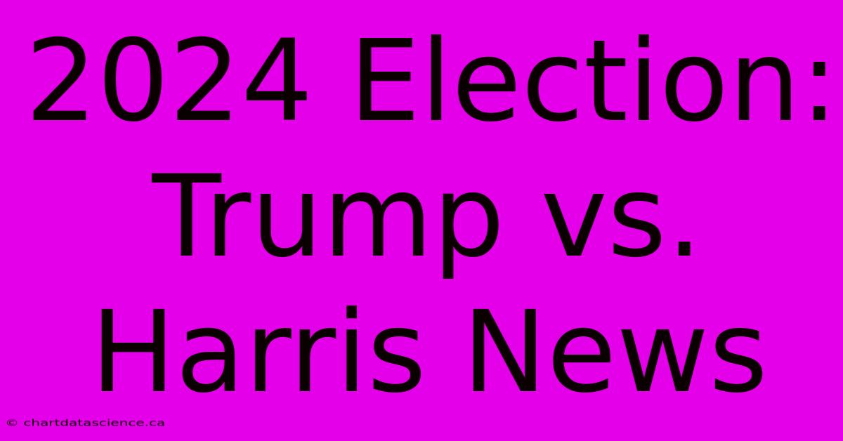 2024 Election: Trump Vs. Harris News