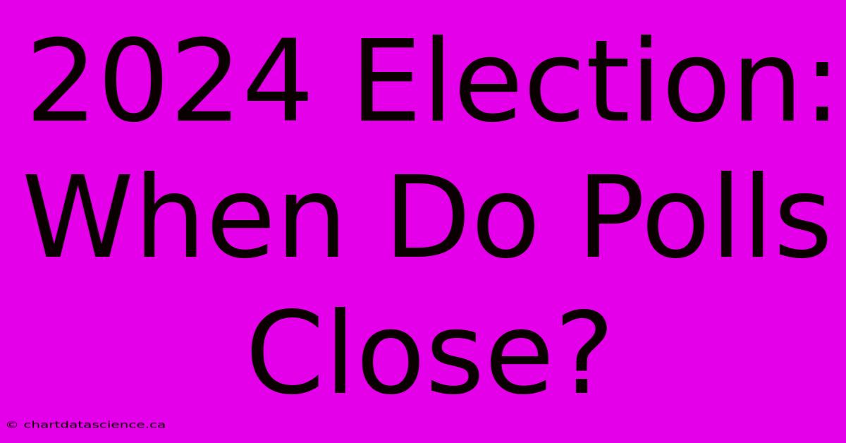 2024 Election: When Do Polls Close?