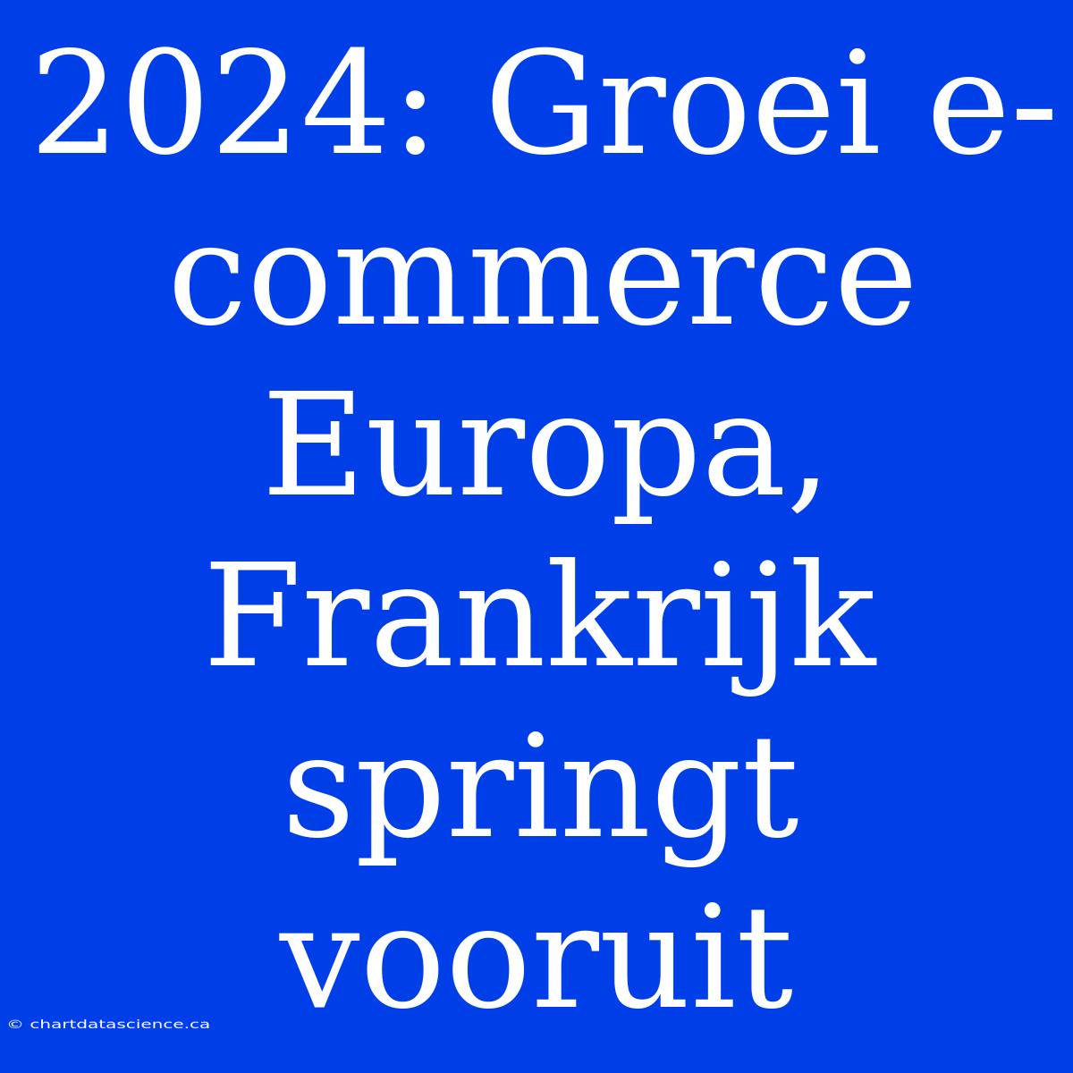 2024: Groei E-commerce Europa, Frankrijk Springt Vooruit