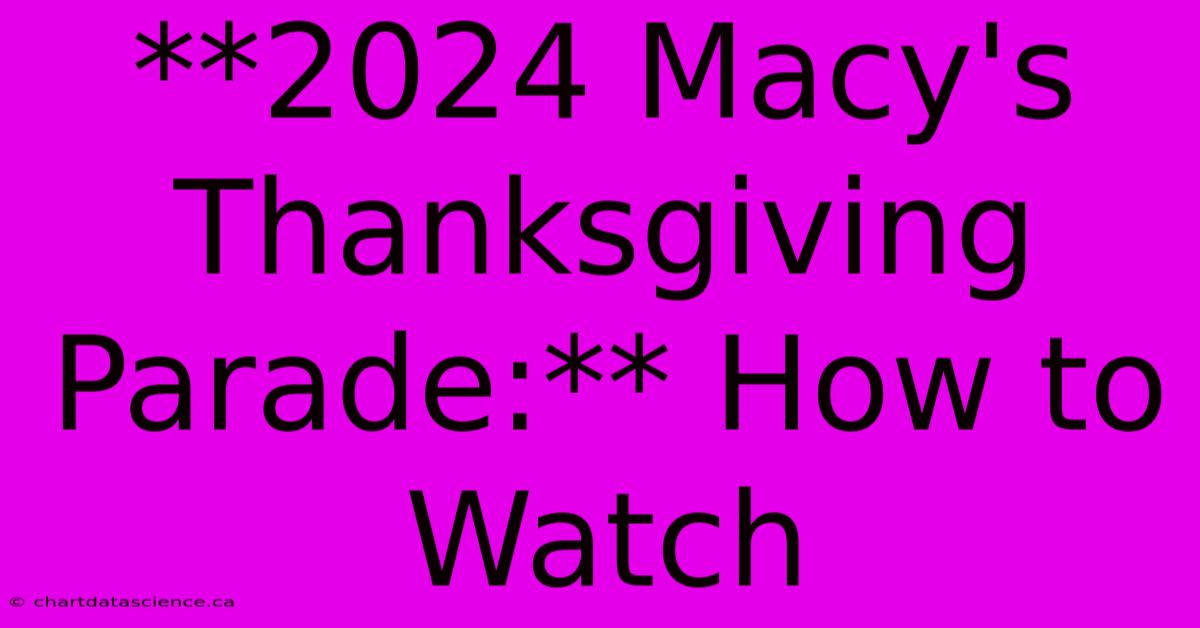 **2024 Macy's Thanksgiving Parade:** How To Watch