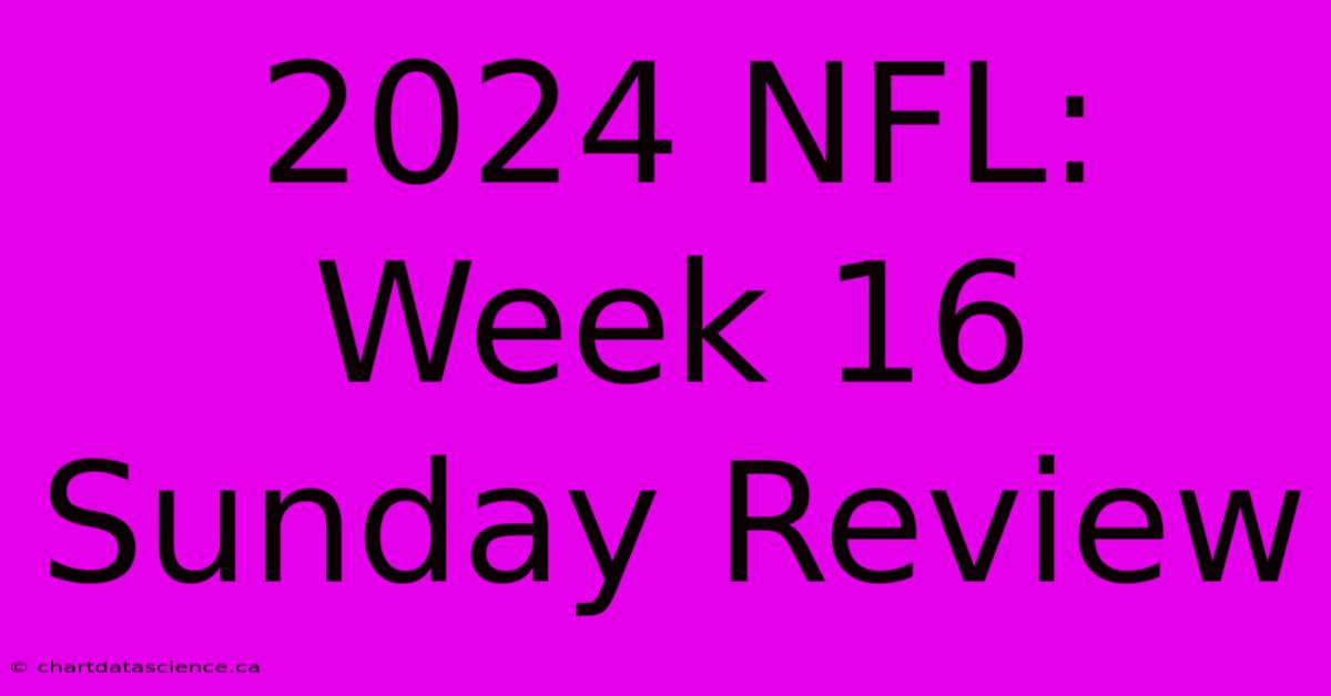 2024 NFL: Week 16 Sunday Review