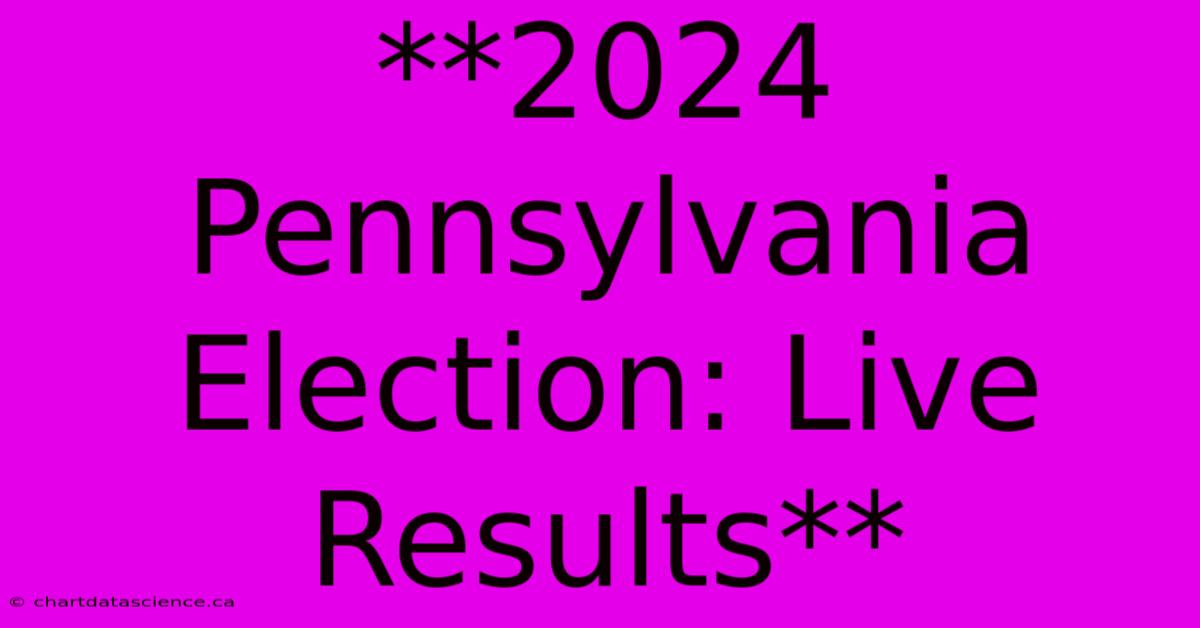 **2024 Pennsylvania Election: Live Results** 