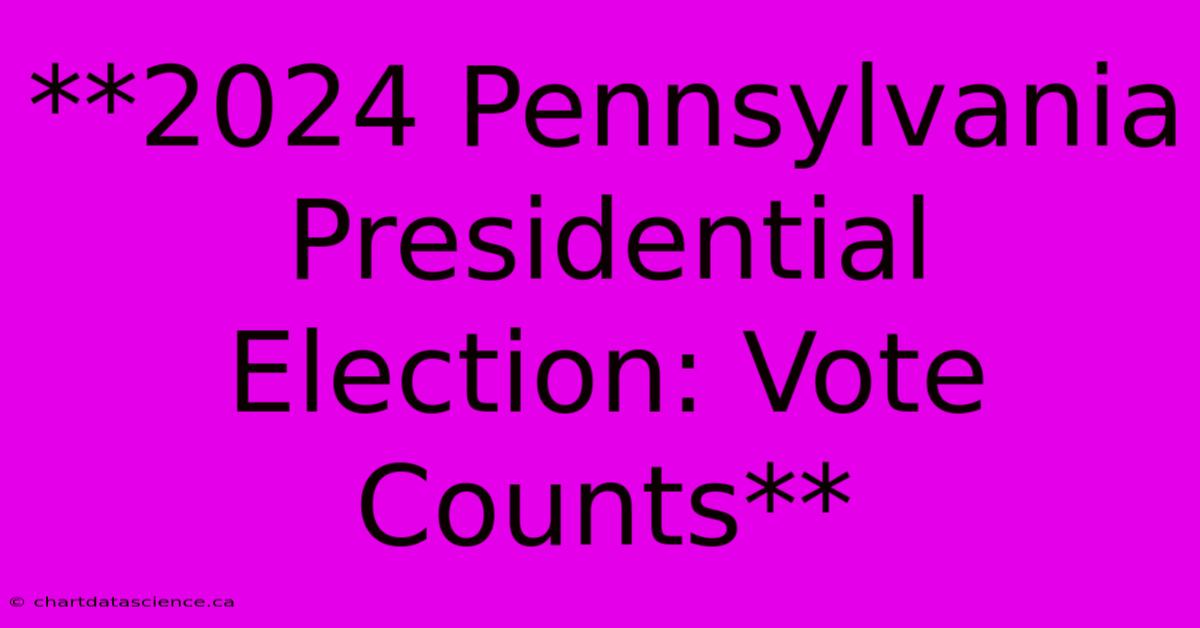 **2024 Pennsylvania Presidential Election: Vote Counts**