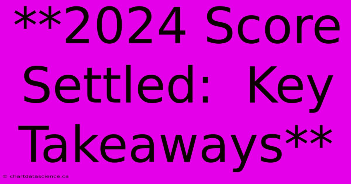 **2024 Score Settled:  Key Takeaways** 