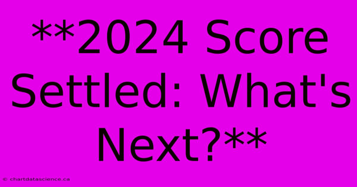 **2024 Score Settled: What's Next?** 