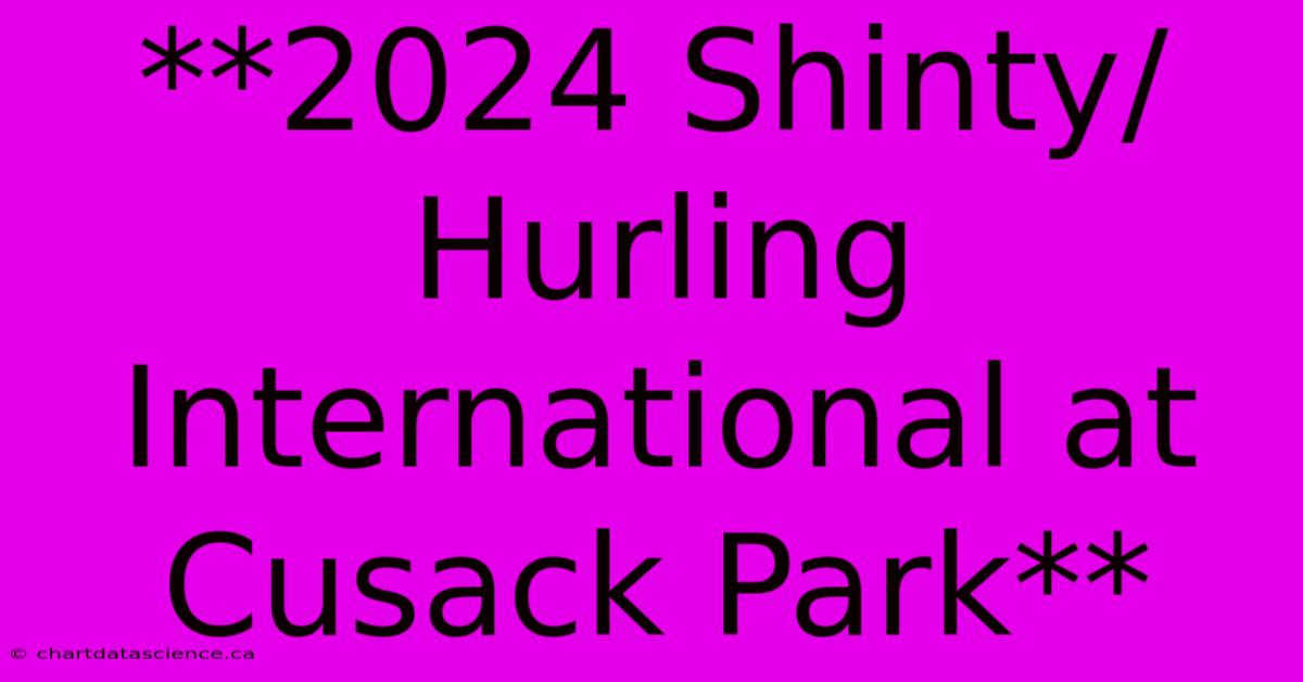 **2024 Shinty/Hurling International At Cusack Park** 