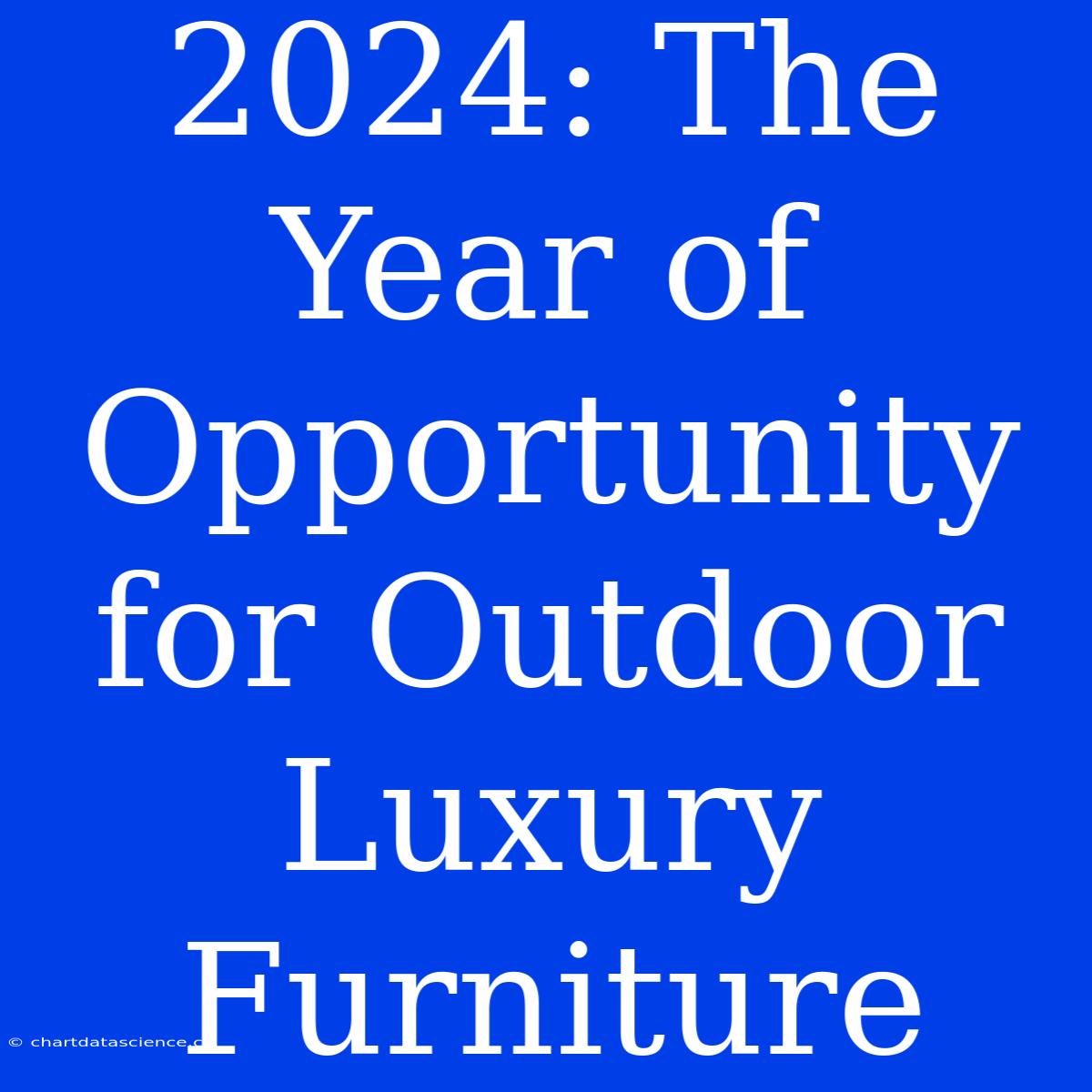 2024: The Year Of Opportunity For Outdoor Luxury Furniture