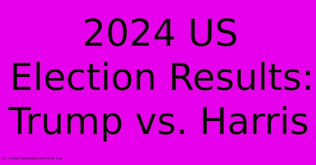 2024 US Election Results: Trump Vs. Harris