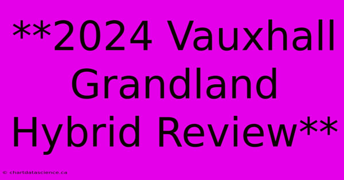 **2024 Vauxhall Grandland Hybrid Review**