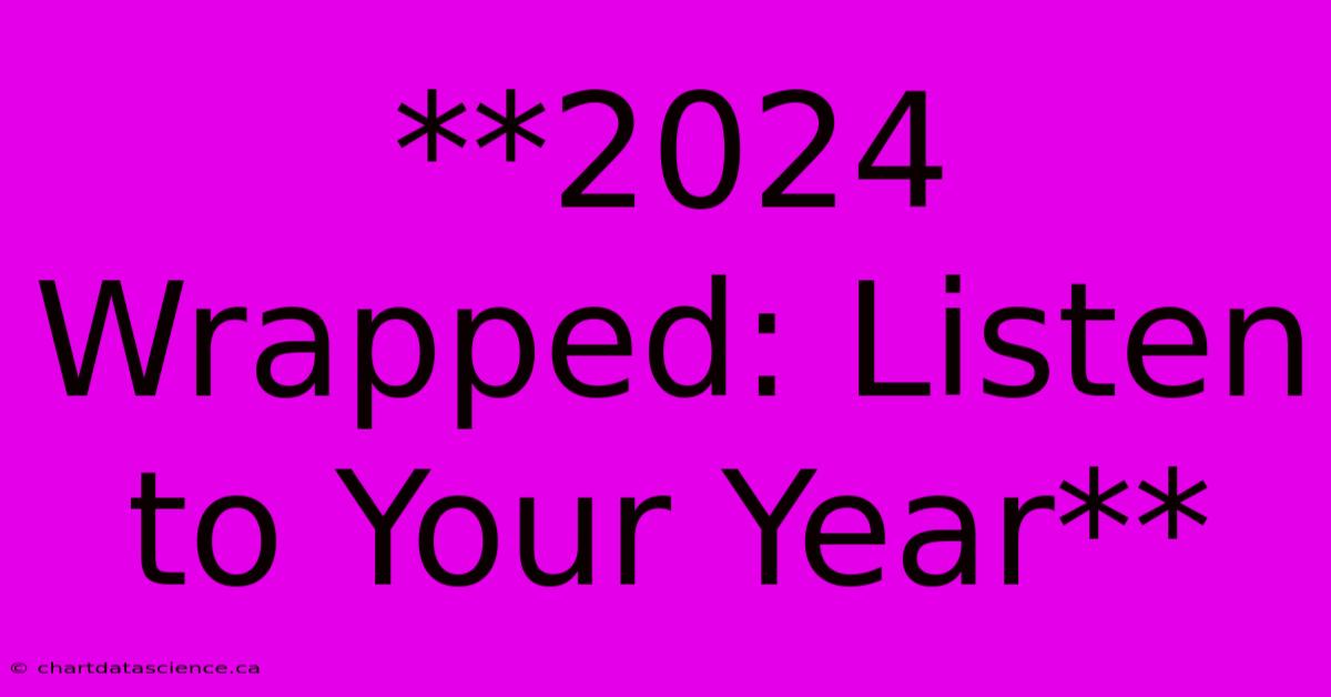 **2024 Wrapped: Listen To Your Year**