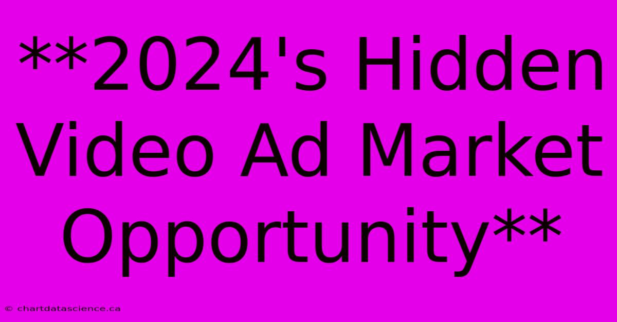 **2024's Hidden Video Ad Market Opportunity**