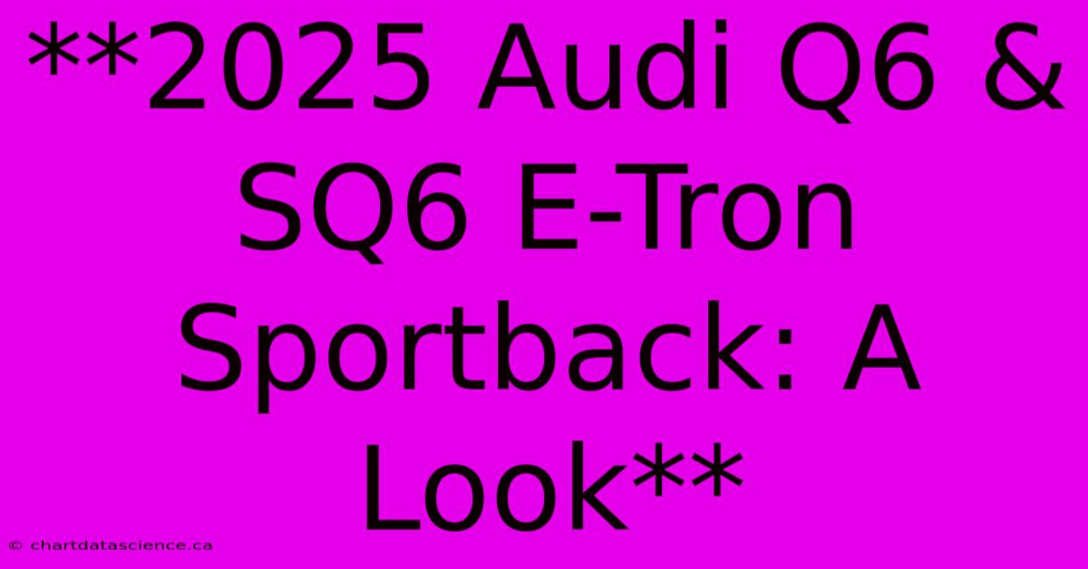 **2025 Audi Q6 & SQ6 E-Tron Sportback: A Look**