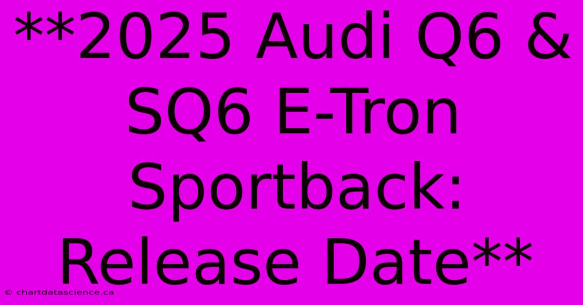 **2025 Audi Q6 & SQ6 E-Tron Sportback: Release Date**