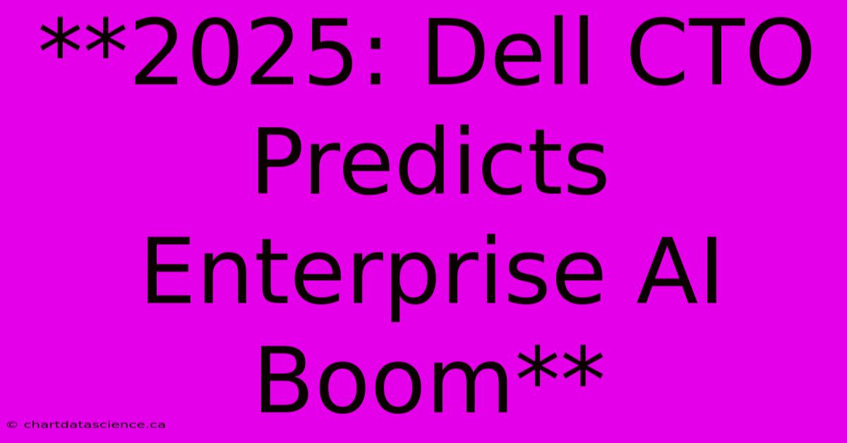 **2025: Dell CTO Predicts Enterprise AI Boom**