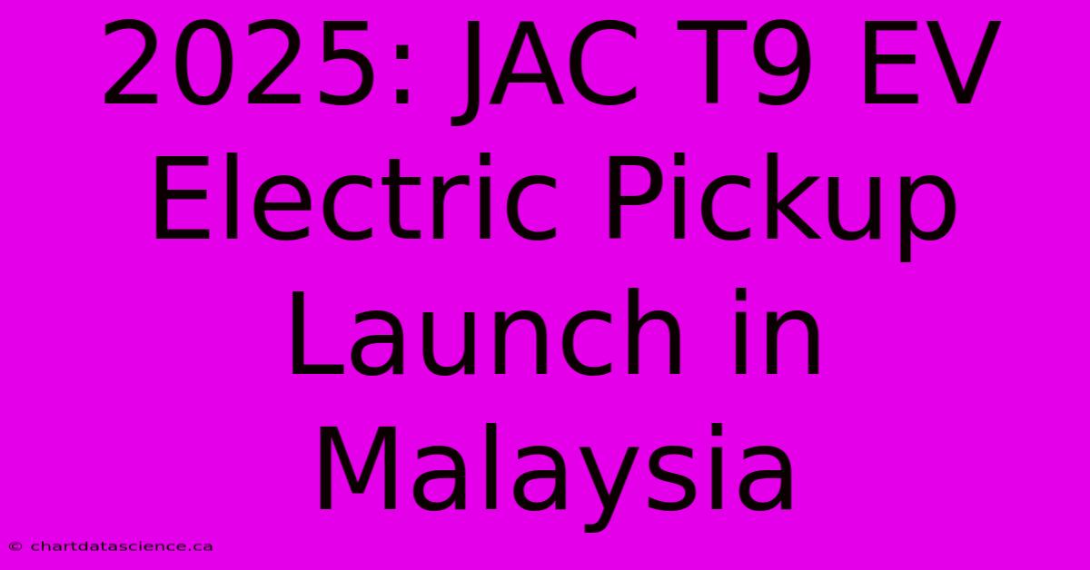 2025: JAC T9 EV Electric Pickup Launch In Malaysia 