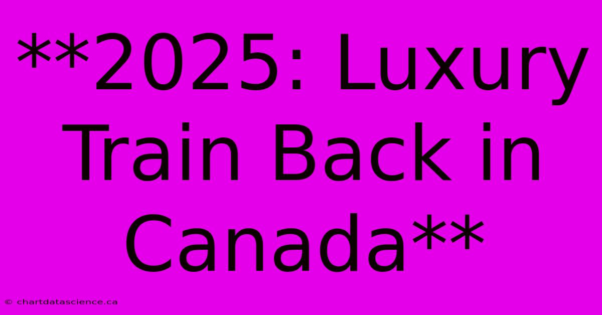 **2025: Luxury Train Back In Canada**