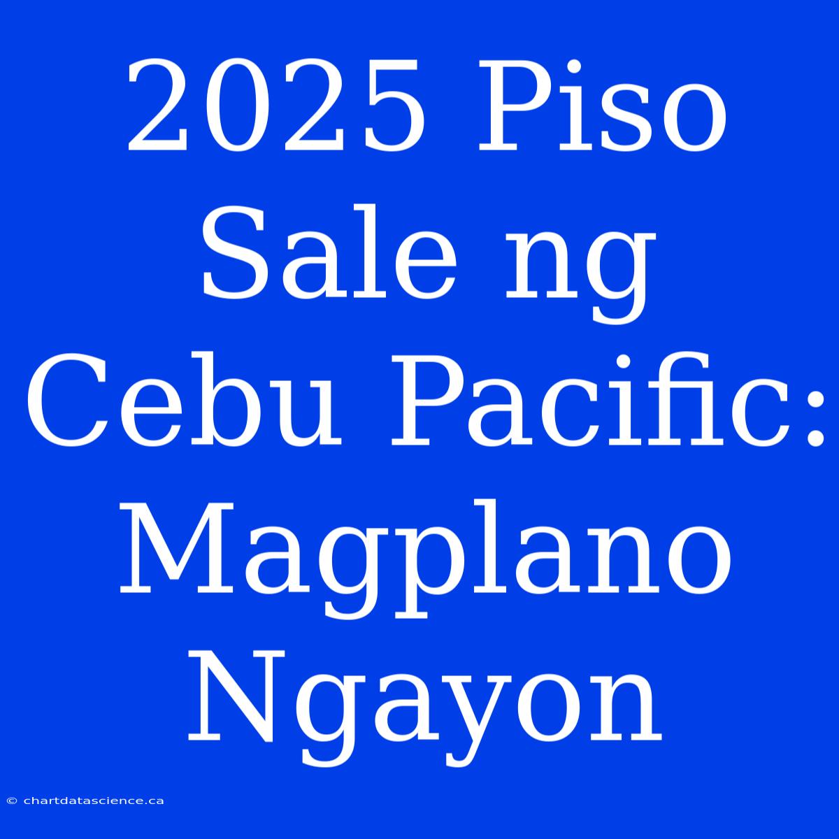 2025 Piso Sale Ng Cebu Pacific: Magplano Ngayon