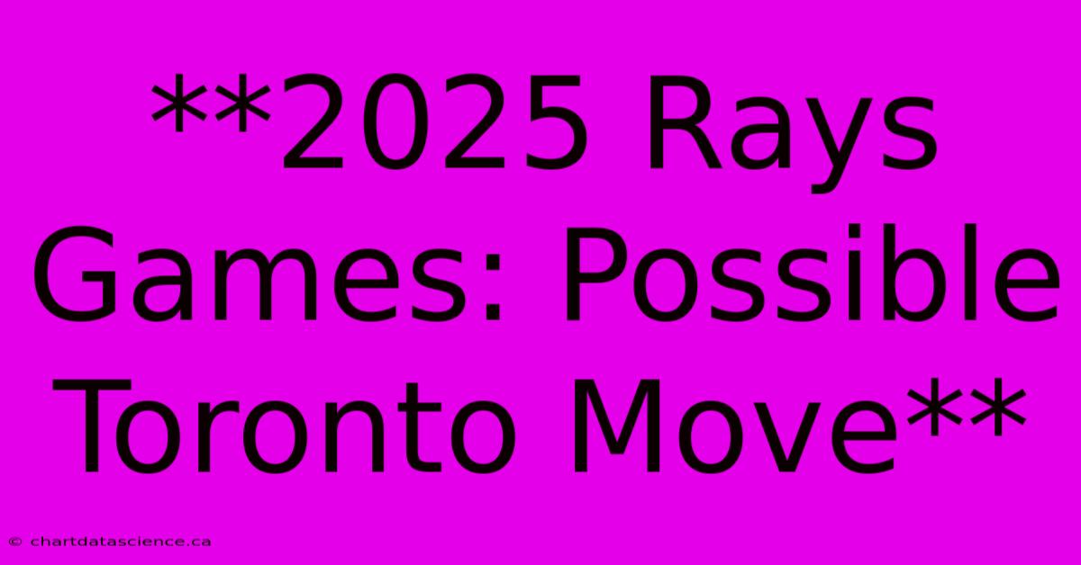 **2025 Rays Games: Possible Toronto Move** 