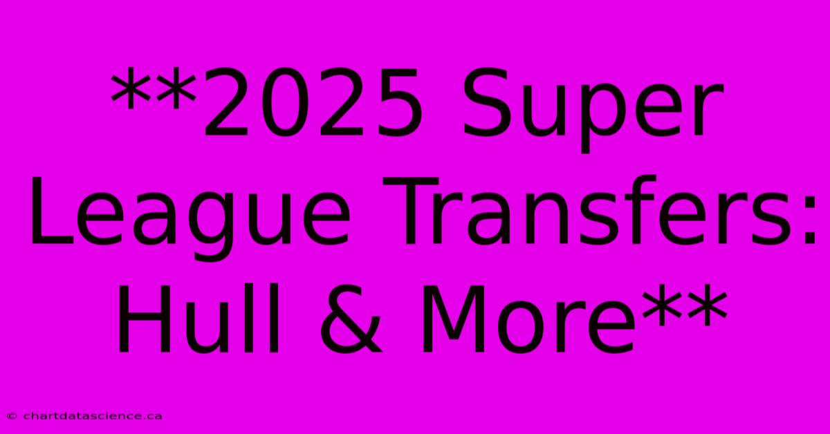 **2025 Super League Transfers: Hull & More**