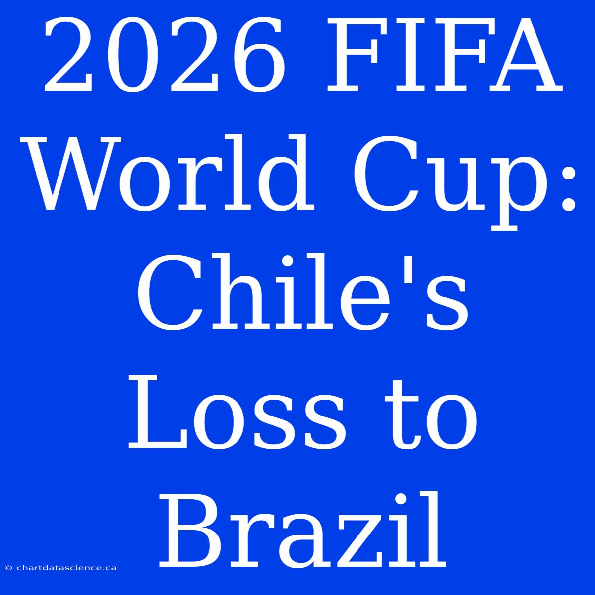 2026 FIFA World Cup: Chile's Loss To Brazil