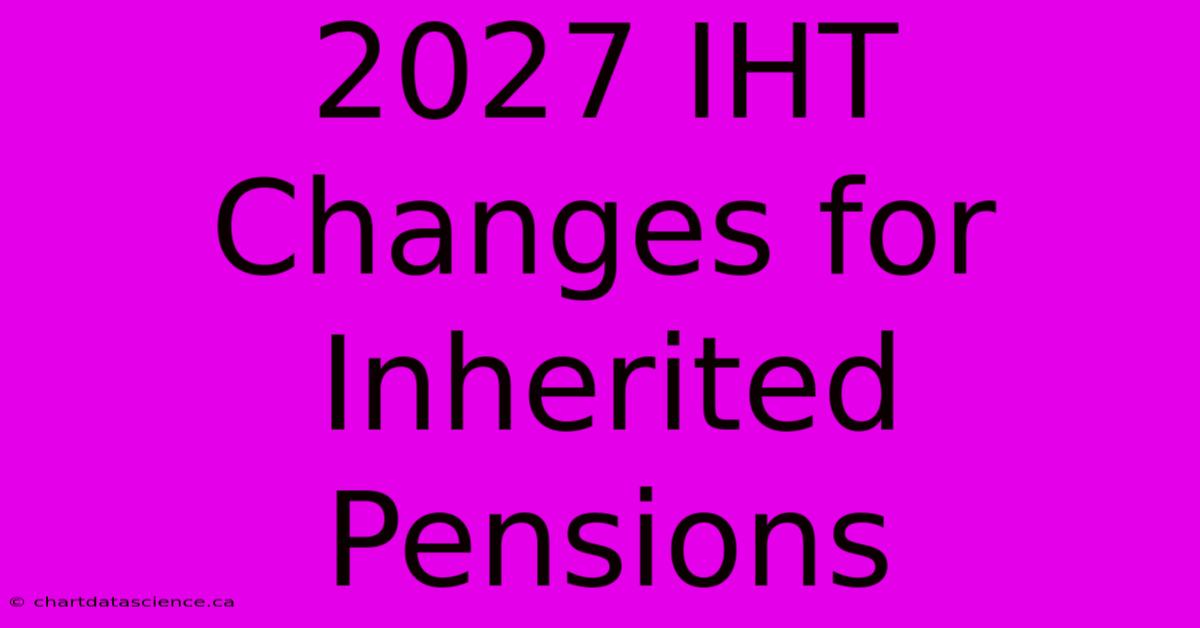 2027 IHT Changes For Inherited Pensions 