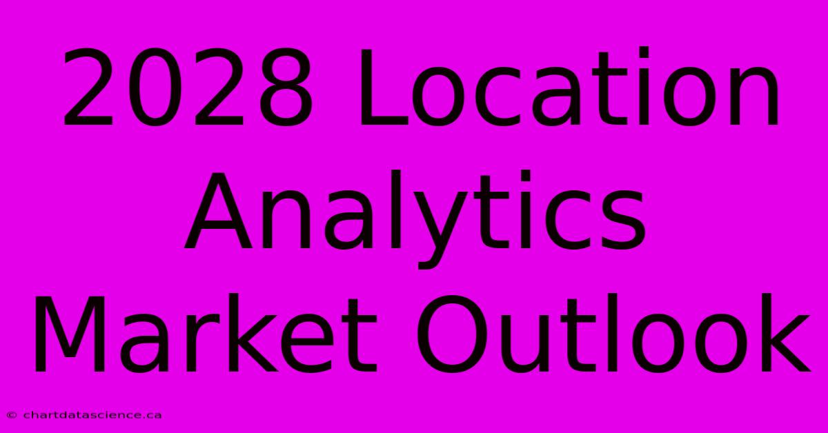 2028 Location Analytics Market Outlook