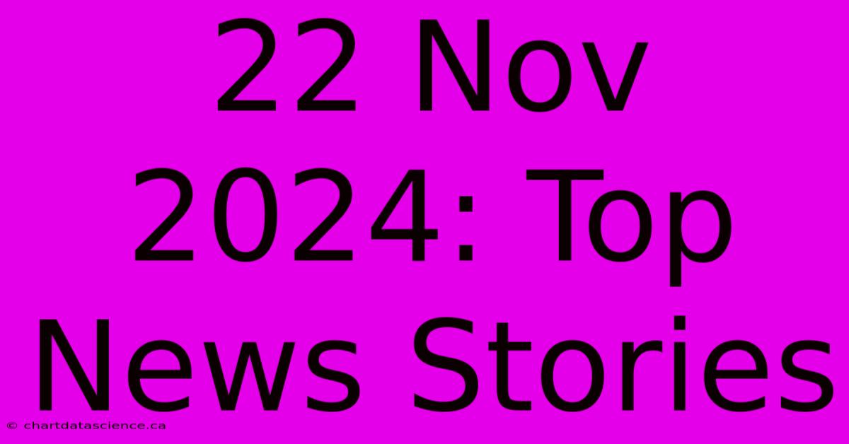 22 Nov 2024: Top News Stories