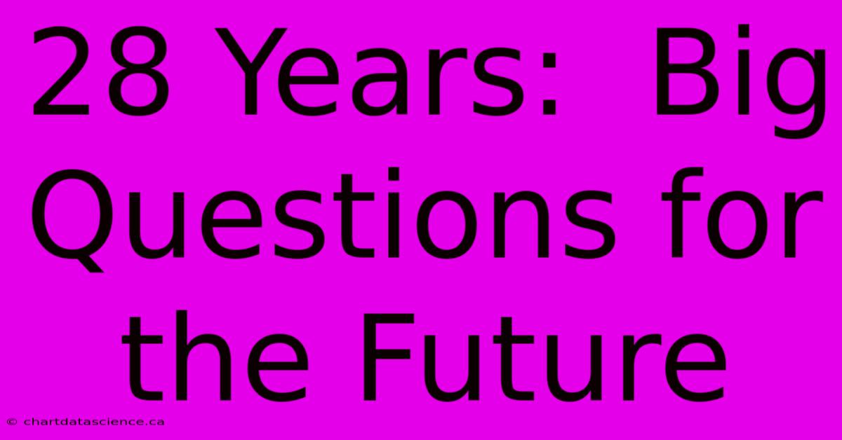 28 Years:  Big Questions For The Future