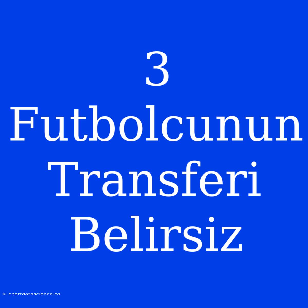 3 Futbolcunun Transferi Belirsiz