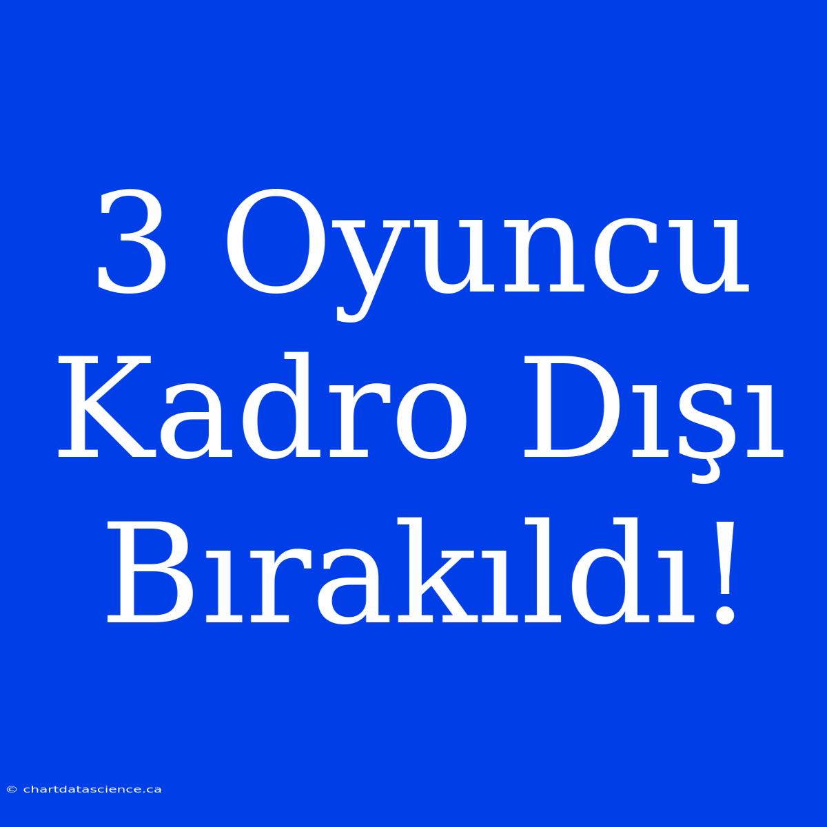 3 Oyuncu Kadro Dışı Bırakıldı!