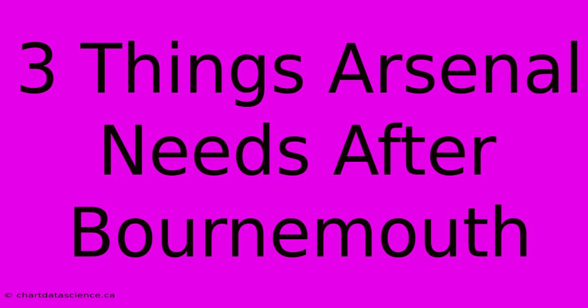 3 Things Arsenal Needs After Bournemouth