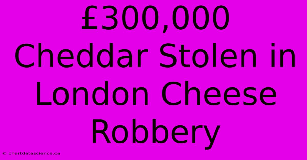 £300,000 Cheddar Stolen In London Cheese Robbery