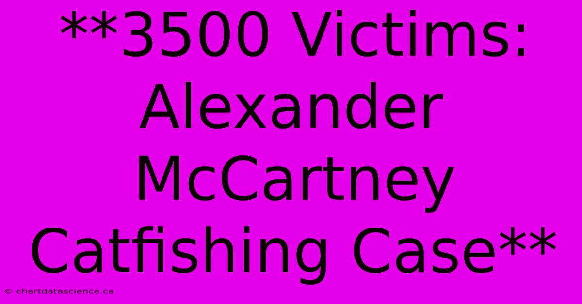 **3500 Victims: Alexander McCartney Catfishing Case** 