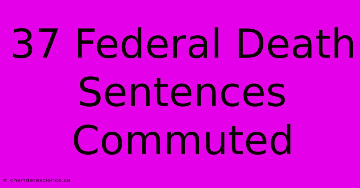 37 Federal Death Sentences Commuted