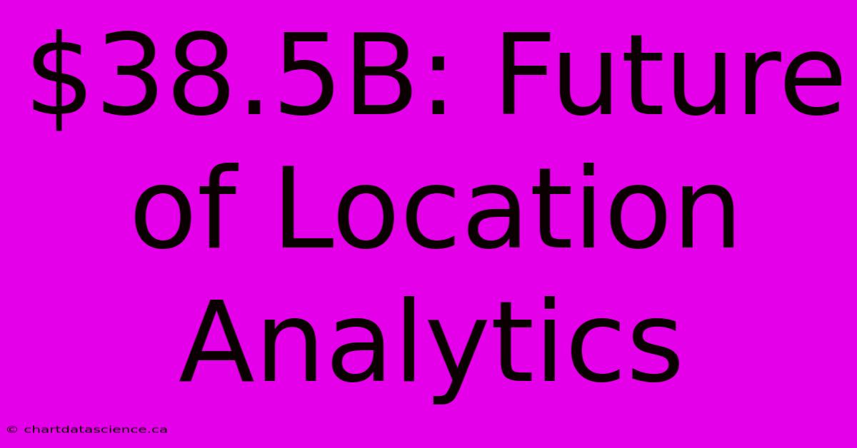 $38.5B: Future Of Location Analytics