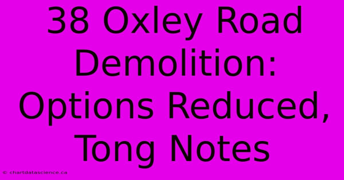 38 Oxley Road Demolition: Options Reduced, Tong Notes