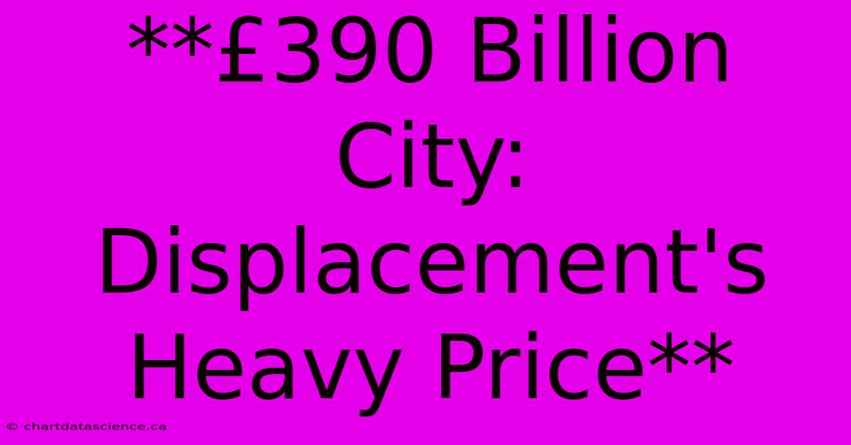 **£390 Billion City: Displacement's Heavy Price**