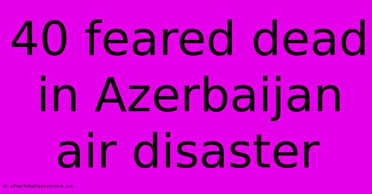 40 Feared Dead In Azerbaijan Air Disaster