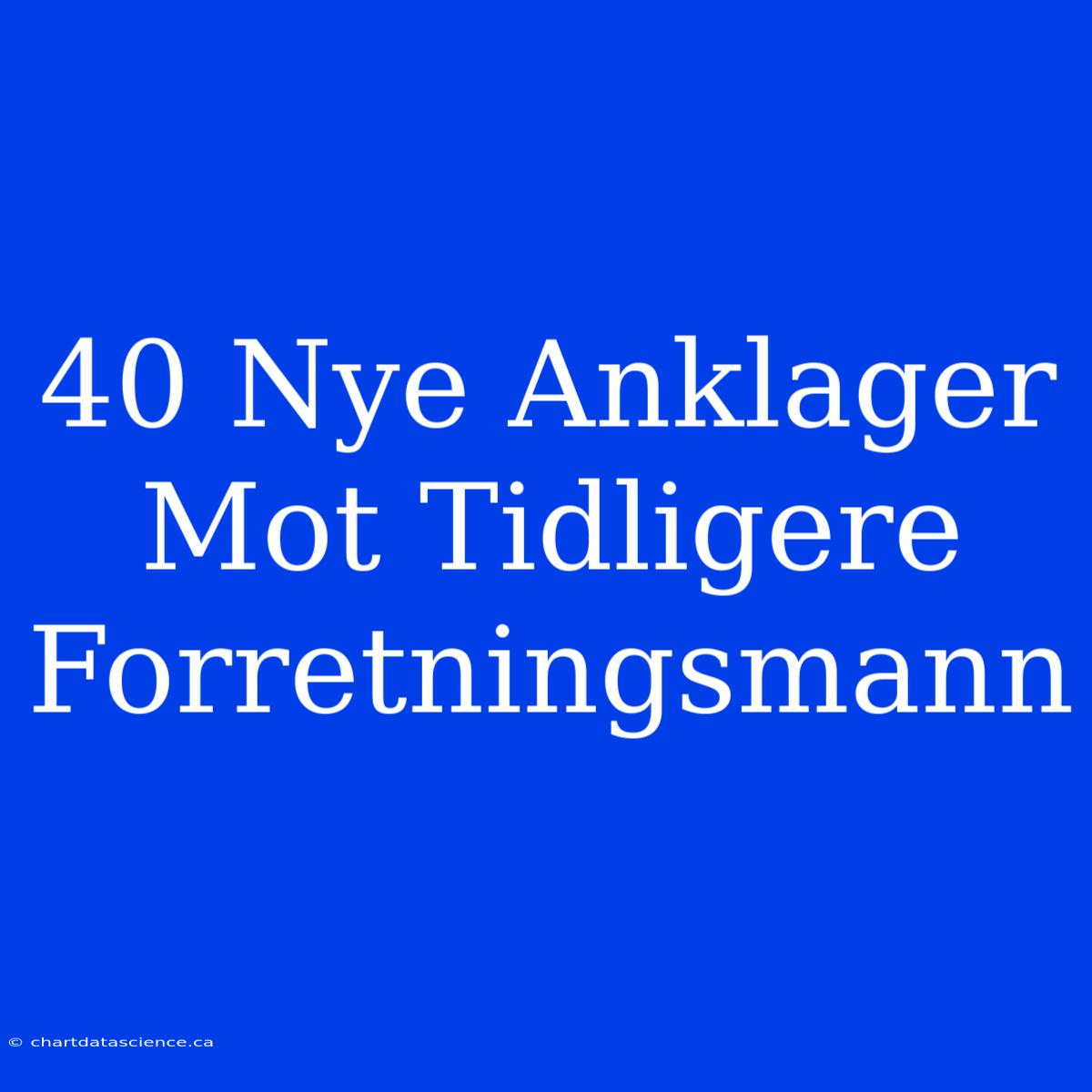 40 Nye Anklager Mot Tidligere Forretningsmann