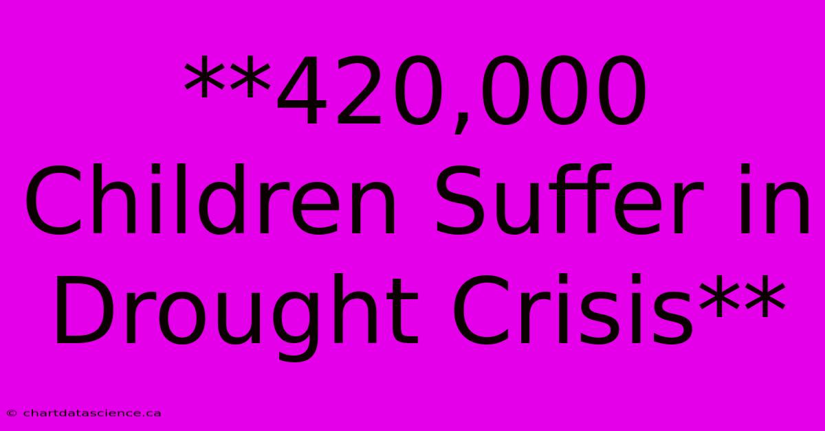 **420,000 Children Suffer In Drought Crisis**