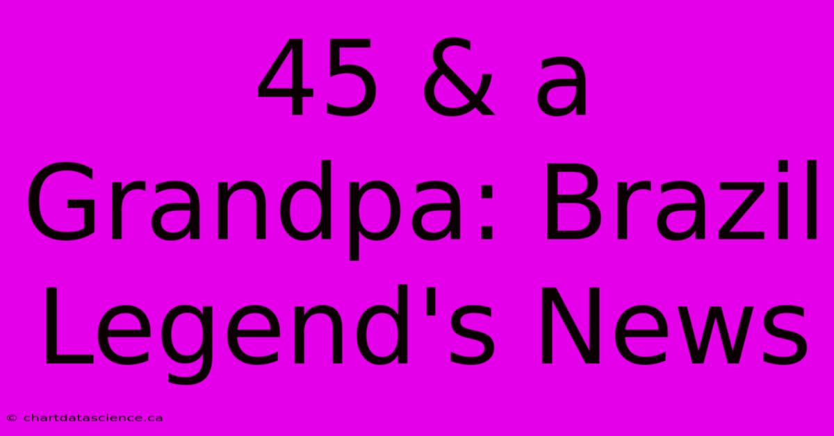 45 & A Grandpa: Brazil Legend's News