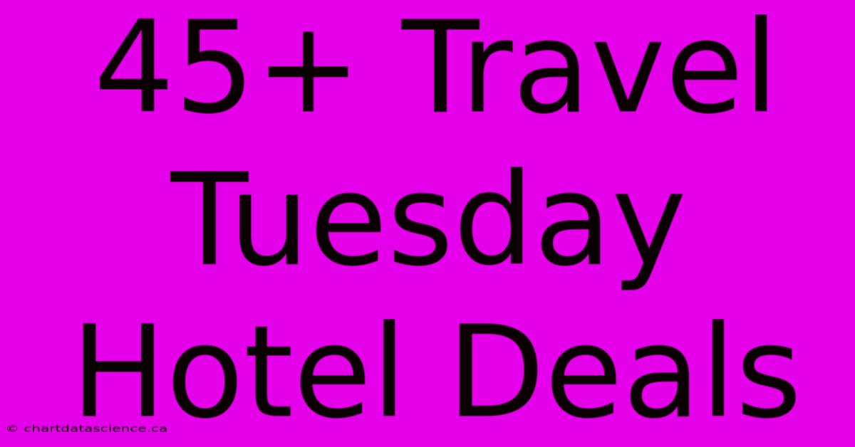 45+ Travel Tuesday Hotel Deals